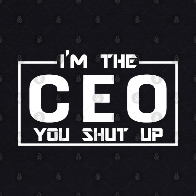 CEO - I'm The CEO you shut up by KC Happy Shop